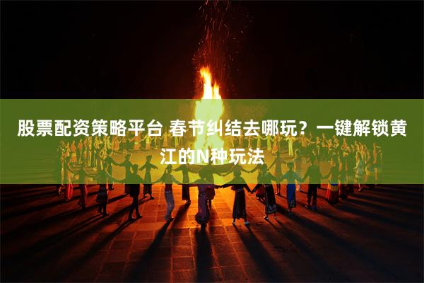 股票配资策略平台 春节纠结去哪玩？一键解锁黄江的N种玩法