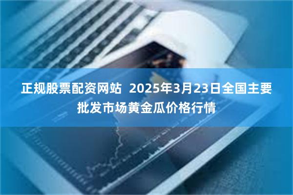 正规股票配资网站  2025年3月23日全国主要批发市场黄金瓜价格行情