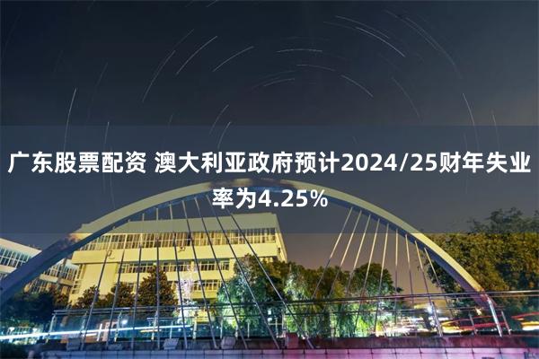 广东股票配资 澳大利亚政府预计2024/25财年失业率为4.25%