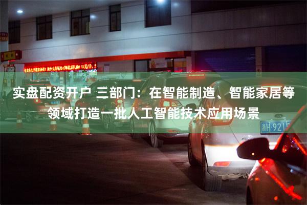 实盘配资开户 三部门：在智能制造、智能家居等领域打造一批人工智能技术应用场景