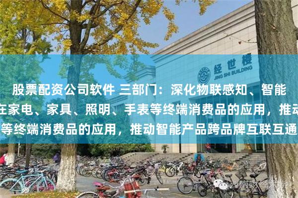 股票配资公司软件 三部门：深化物联感知、智能控制、人机交互等技术在家电、家具、照明、手表等终端消费品的应用，推动智能产品跨品牌互联互通