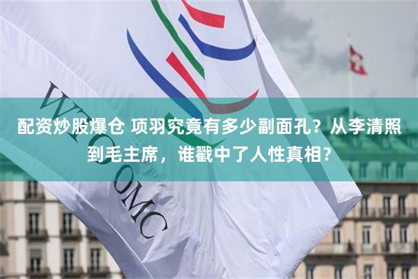 配资炒股爆仓 项羽究竟有多少副面孔？从李清照到毛主席，谁戳中了人性真相？