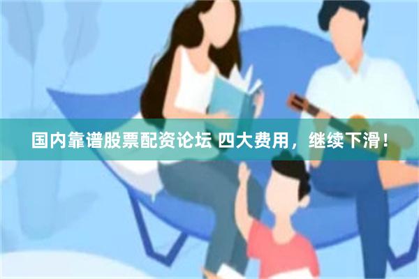 国内靠谱股票配资论坛 四大费用，继续下滑！