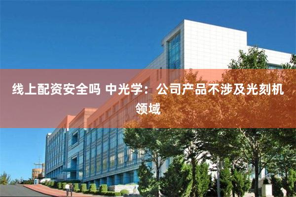 线上配资安全吗 中光学：公司产品不涉及光刻机领域