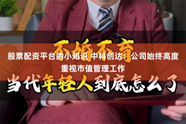 股票配资平台的小知识 中科创达：公司始终高度重视市值管理工作