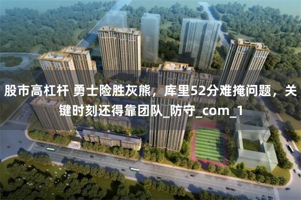 股市高杠杆 勇士险胜灰熊，库里52分难掩问题，关键时刻还得靠团队_防守_com_1