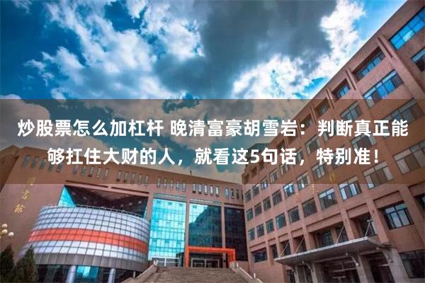 炒股票怎么加杠杆 晚清富豪胡雪岩：判断真正能够扛住大财的人，就看这5句话，特别准！