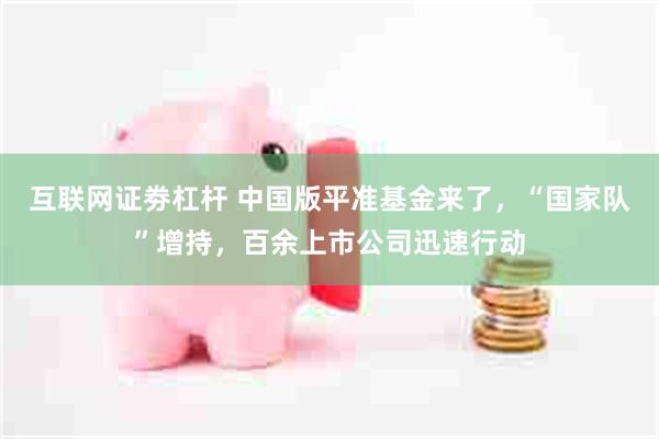 互联网证劵杠杆 中国版平准基金来了,“国家队”增持,百余上市公司迅速行动