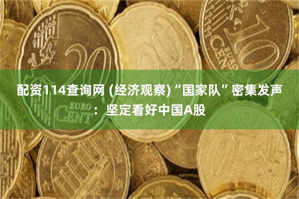 配资114查询网 (经济观察)“国家队”密集发声：坚定看好中国A股