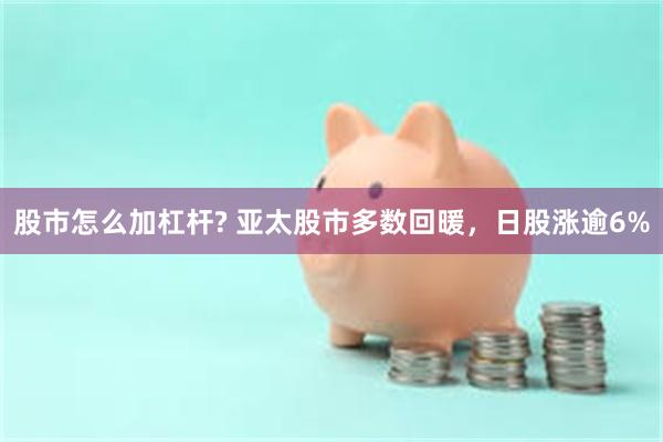 股市怎么加杠杆? 亚太股市多数回暖，日股涨逾6%