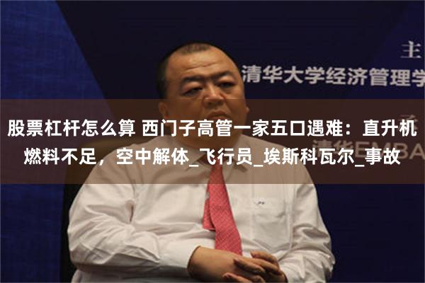 股票杠杆怎么算 西门子高管一家五口遇难：直升机燃料不足，空中解体_飞行员_埃斯科瓦尔_事故
