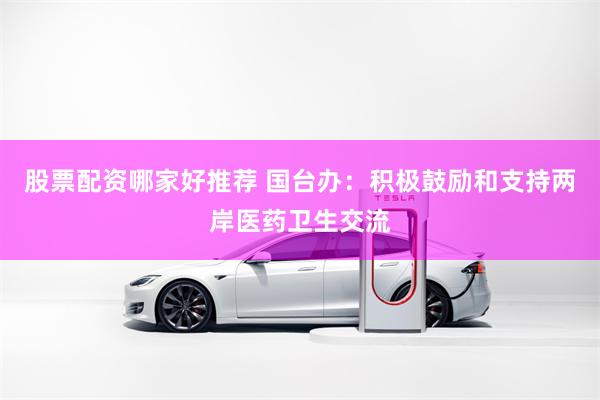 股票配资哪家好推荐 国台办：积极鼓励和支持两岸医药卫生交流