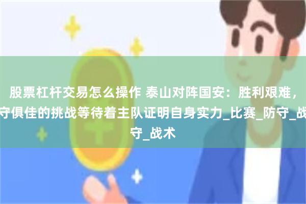 股票杠杆交易怎么操作 泰山对阵国安：胜利艰难，攻守俱佳的挑战等待着主队证明自身实力_比赛_防守_战术