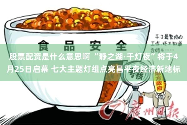 股票配资是什么意思啊 “静之湖·千灯夜”将于4月25日启幕 七大主题灯组点亮昌平夜经济新地标