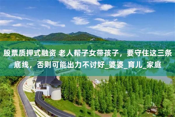 股票质押式融资 老人帮子女带孩子，要守住这三条底线，否则可能出力不讨好_婆婆_育儿_家庭