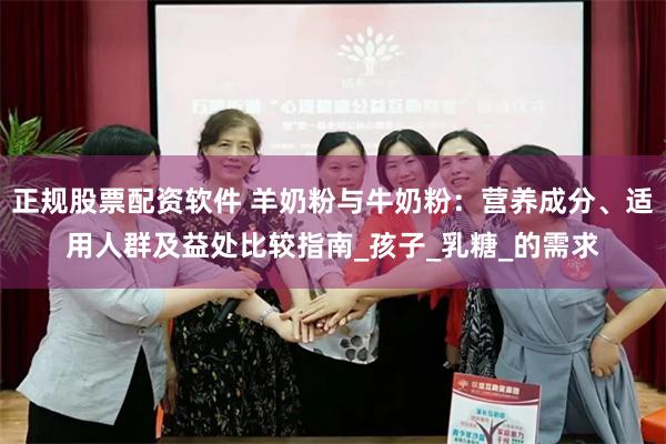 正规股票配资软件 羊奶粉与牛奶粉：营养成分、适用人群及益处比较指南_孩子_乳糖_的需求