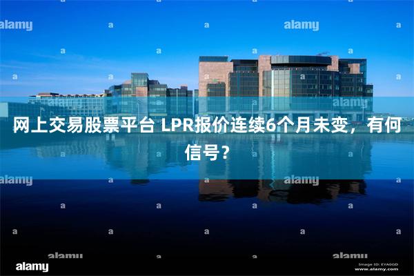 网上交易股票平台 LPR报价连续6个月未变，有何信号？