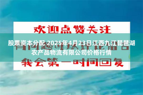 股票资本分配 2025年4月23日江西九江琵琶湖农产品物流有限公司价格行情
