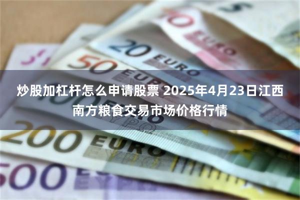 炒股加杠杆怎么申请股票 2025年4月23日江西南方粮食交易市场价格行情
