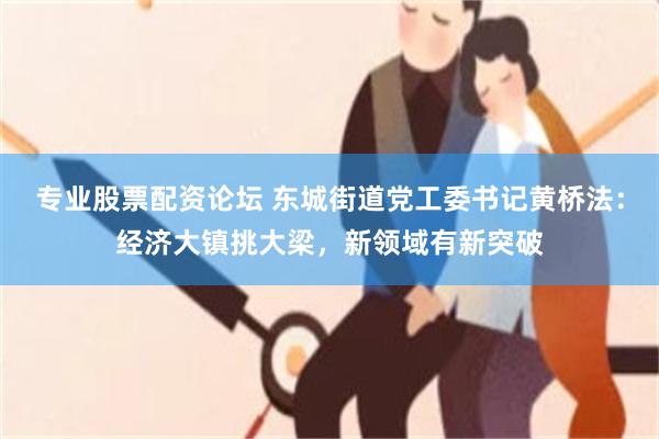 专业股票配资论坛 东城街道党工委书记黄桥法：经济大镇挑大梁，新领域有新突破