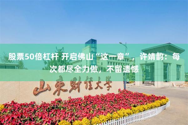 股票50倍杠杆 开启佛山“这一章”，许靖韵：每次都尽全力做，不留遗憾