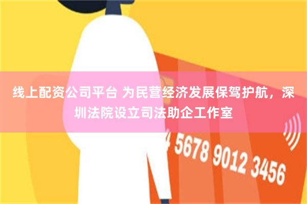 线上配资公司平台 为民营经济发展保驾护航，深圳法院设立司法助企工作室