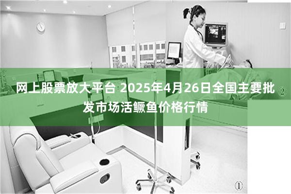 网上股票放大平台 2025年4月26日全国主要批发市场活鳜鱼价格行情