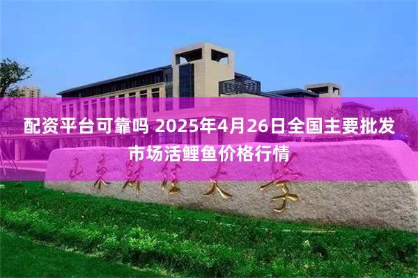 配资平台可靠吗 2025年4月26日全国主要批发市场活鲤鱼价格行情