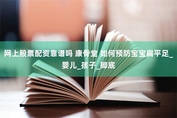 网上股票配资靠谱吗 康骨堂 如何预防宝宝扁平足_婴儿_孩子_脚底