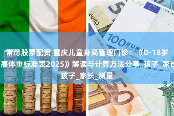 常德股票配资 重庆儿童身高管理门诊：《0-18岁儿童身高体重标准表2025》解读与计算方法分享_孩子_家长_测量