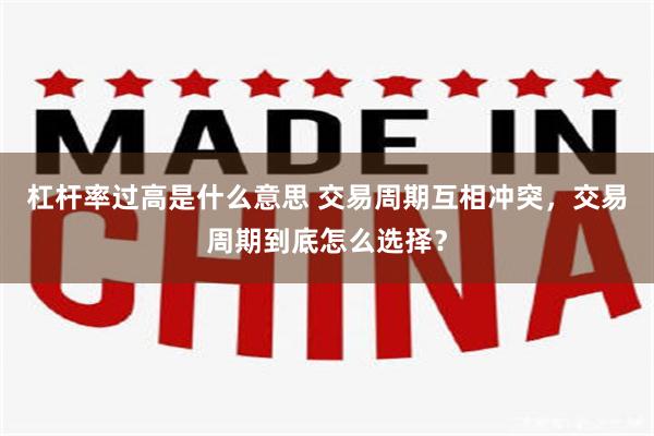 杠杆率过高是什么意思 交易周期互相冲突，交易周期到底怎么选择？