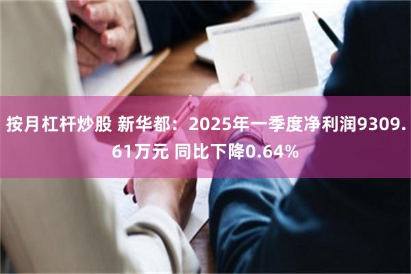 按月杠杆炒股 新华都：2025年一季度净利润9309.61万元 同比下降0.64%