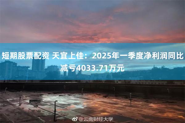 短期股票配资 天宜上佳：2025年一季度净利润同比减亏4033.71万元