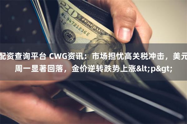 配资查询平台 CWG资讯：市场担忧高关税冲击，美元周一显著回落，金价逆转跌势上涨<p>
