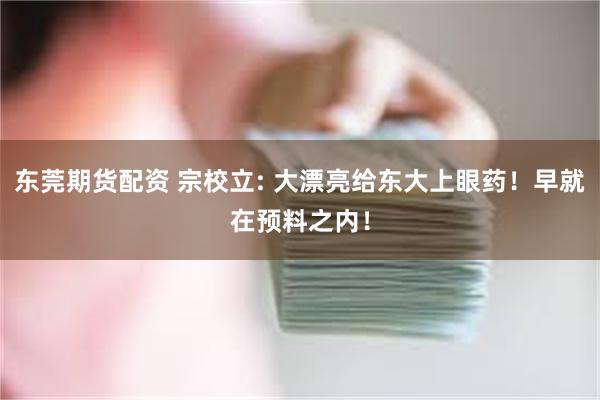东莞期货配资 宗校立: 大漂亮给东大上眼药!早就在预料之内!
