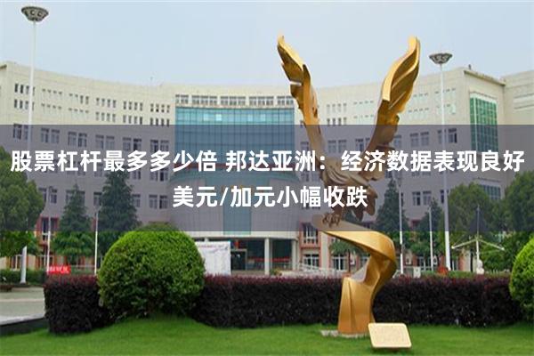 股票杠杆最多多少倍 邦达亚洲：经济数据表现良好 美元/加元小幅收跌