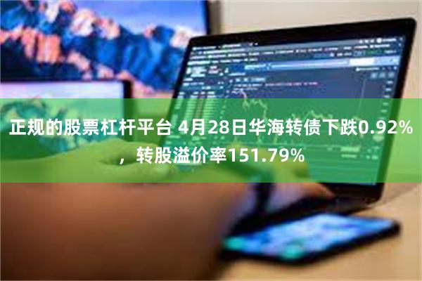 正规的股票杠杆平台 4月28日华海转债下跌0.92%，转股溢价率151.79%