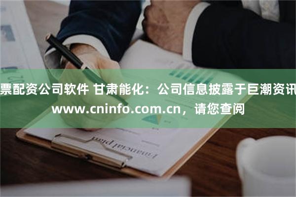 股票配资公司软件 甘肃能化：公司信息披露于巨潮资讯网www.cninfo.com.cn，请您查阅