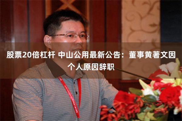 股票20倍杠杆 中山公用最新公告：董事黄著文因个人原因辞职