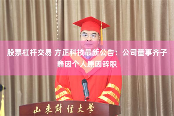 股票杠杆交易 方正科技最新公告：公司董事齐子鑫因个人原因辞职