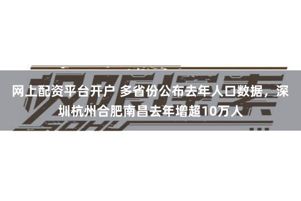 网上配资平台开户 多省份公布去年人口数据，深圳杭州合肥南昌去年增超10万人