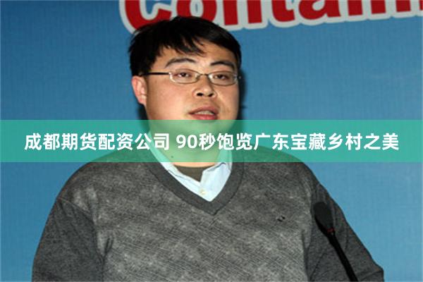 成都期货配资公司 90秒饱览广东宝藏乡村之美
