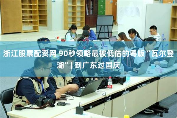 浙江股票配资网 90秒领略最被低估的粤版“瓦尔登湖”| 到广东过国庆