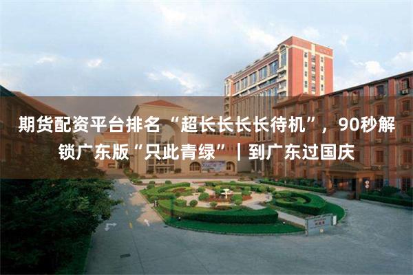 期货配资平台排名 “超长长长长待机”，90秒解锁广东版“只此青绿”｜到广东过国庆