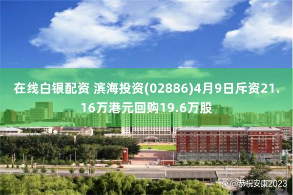 在线白银配资 滨海投资(02886)4月9日斥资21.16万港元回购19.6万股