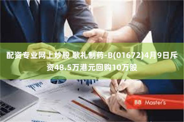 配资专业网上炒股 歌礼制药-B(01672)4月9日斥资48.5万港元回购10万股