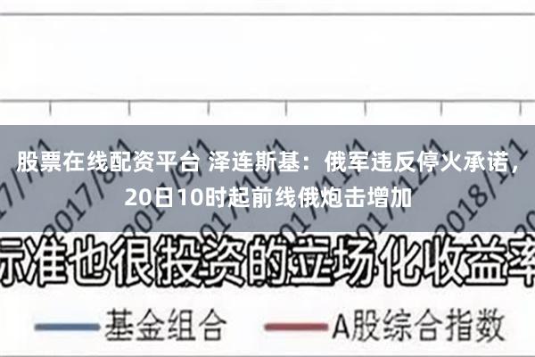 股票在线配资平台 泽连斯基：俄军违反停火承诺，20日10时起前线俄炮击增加