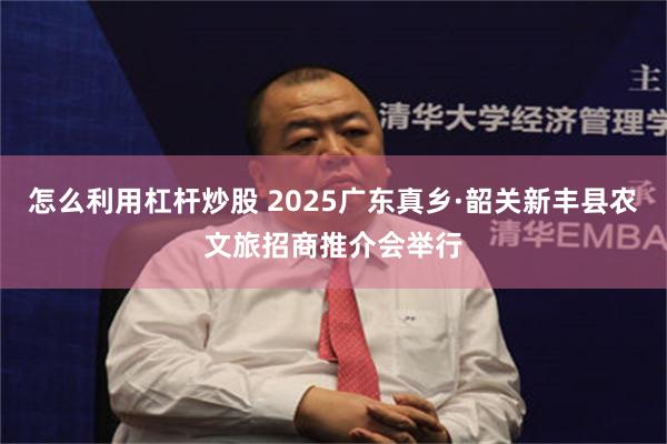 怎么利用杠杆炒股 2025广东真乡·韶关新丰县农文旅招商推介会举行