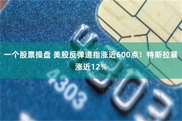 一个股票操盘 美股反弹道指涨近600点！特斯拉暴涨近12%