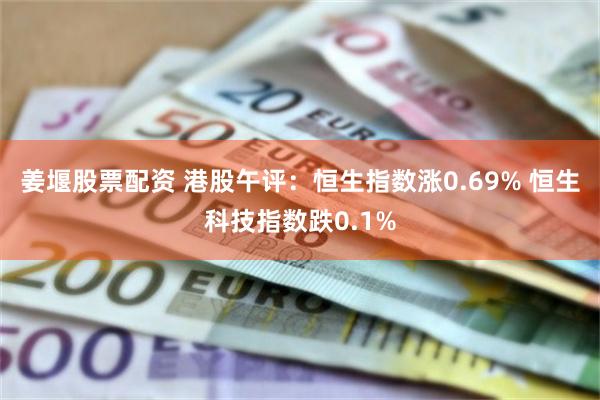 姜堰股票配资 港股午评：恒生指数涨0.69% 恒生科技指数跌0.1%